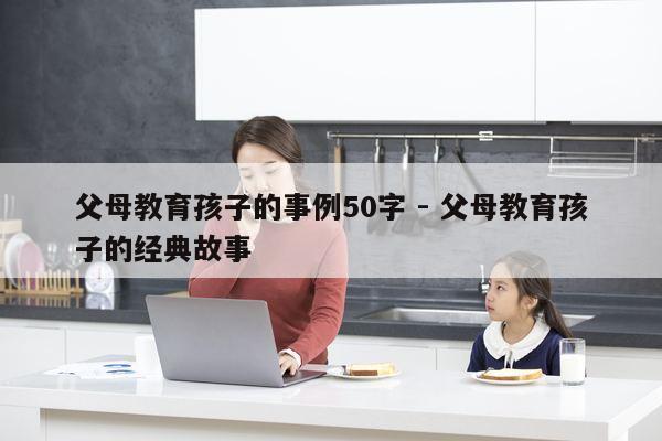 父母教育孩子的事例50字 - 父母教育孩子的经典故事