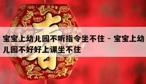 宝宝上幼儿园不听指令坐不住 - 宝宝上幼儿园不好好上课坐不住