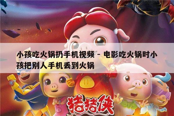 小孩吃火锅扔手机视频 - 电影吃火锅时小孩把别人手机丢到火锅