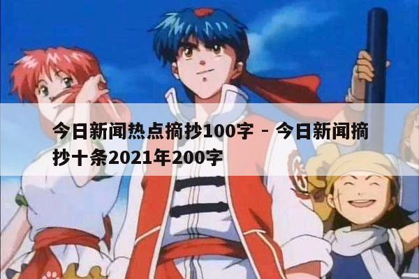 今日新闻热点摘抄100字 - 今日新闻摘抄十条2021年200字