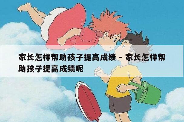 家长怎样帮助孩子提高成绩 - 家长怎样帮助孩子提高成绩呢