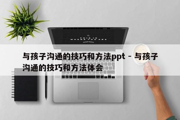 与孩子沟通的技巧和方法ppt - 与孩子沟通的技巧和方法体会