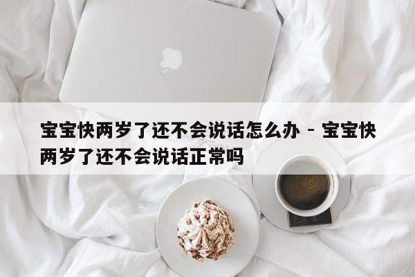 宝宝快两岁了还不会说话怎么办 - 宝宝快两岁了还不会说话正常吗