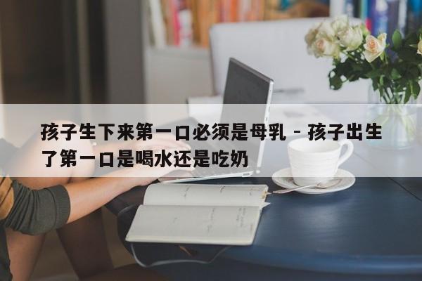 孩子生下来第一口必须是母乳 - 孩子出生了第一口是喝水还是吃奶