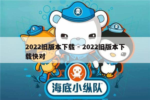 2022旧版本下载 - 2022旧版本下载快对