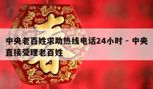 中央老百姓求助热线电话24小时 - 中央直接受理老百姓