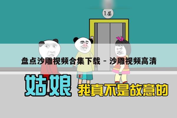 盘点沙雕视频合集下载 - 沙雕视频高清