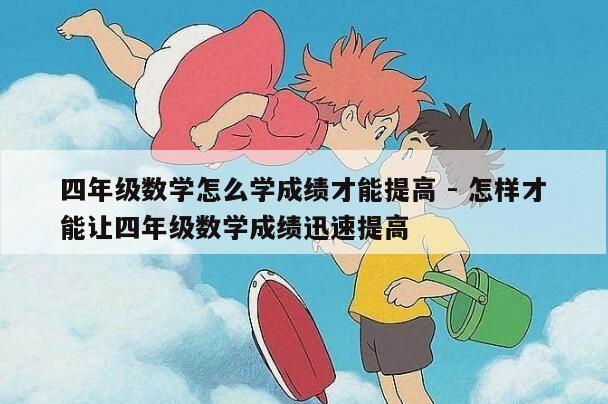 四年级数学怎么学成绩才能提高 - 怎样才能让四年级数学成绩迅速提高