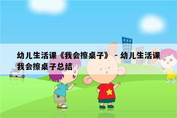 幼儿生活课《我会擦桌子》 - 幼儿生活课我会擦桌子总结