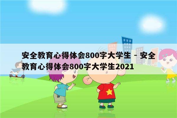 安全教育心得体会800字大学生 - 安全教育心得体会800字大学生2021