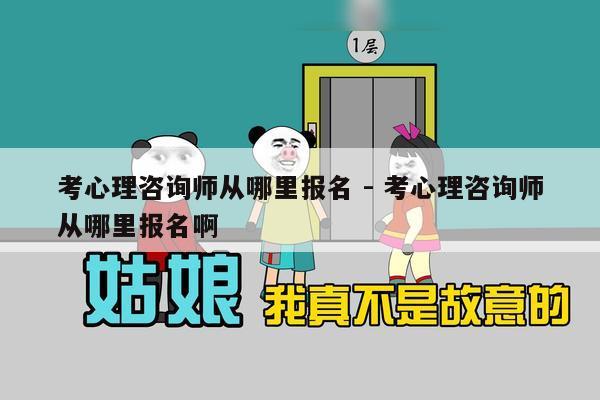 考心理咨询师从哪里报名 - 考心理咨询师从哪里报名啊