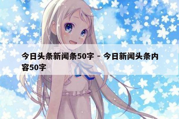 今日头条新闻条50字 - 今日新闻头条内容50字