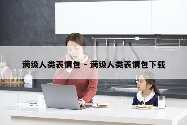 满级人类表情包 - 满级人类表情包下载