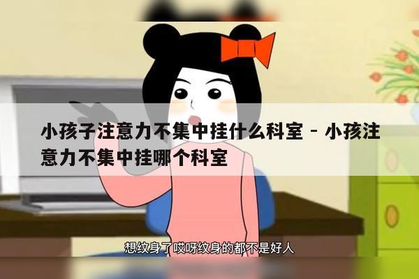 小孩子注意力不集中挂什么科室 - 小孩注意力不集中挂哪个科室