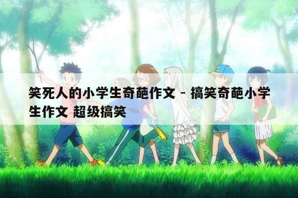 笑死人的小学生奇葩作文 - 搞笑奇葩小学生作文 超级搞笑