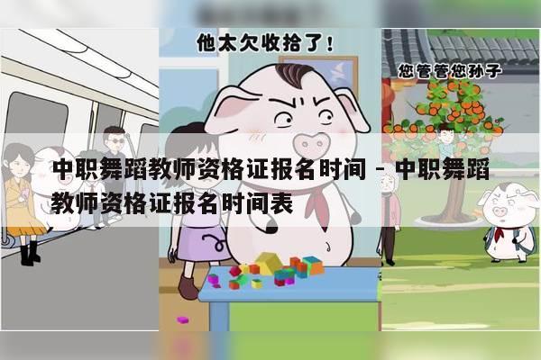 中职舞蹈教师资格证报名时间 - 中职舞蹈教师资格证报名时间表