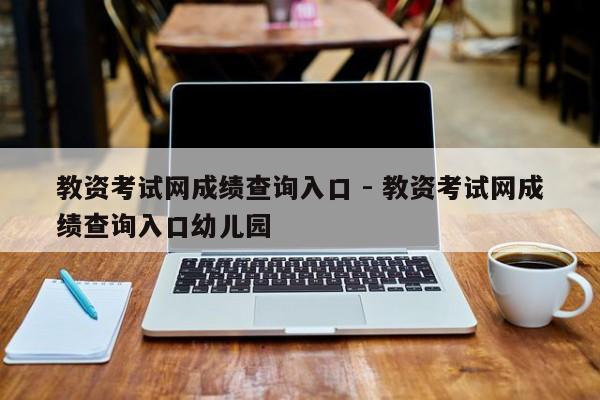 教资考试网成绩查询入口 - 教资考试网成绩查询入口幼儿园