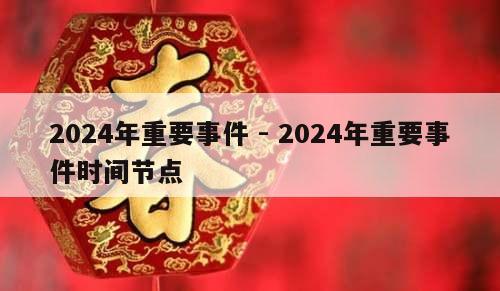 2024年重要事件 - 2024年重要事件时间节点