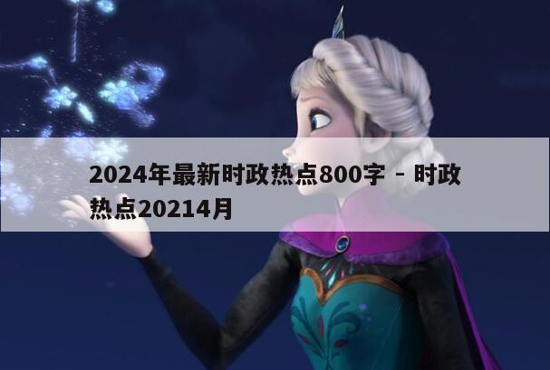 2024年最新时政热点800字 - 时政热点20214月