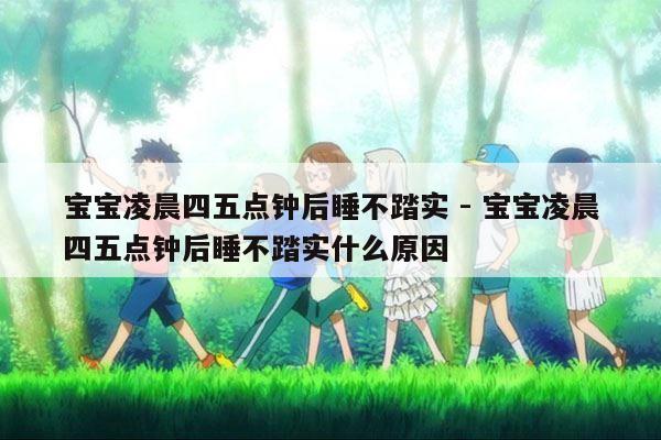 宝宝凌晨四五点钟后睡不踏实 - 宝宝凌晨四五点钟后睡不踏实什么原因