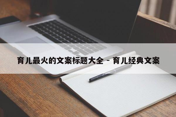 育儿最火的文案标题大全 - 育儿经典文案