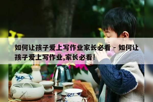 如何让孩子爱上写作业家长必看 - 如何让孩子爱上写作业,家长必看!