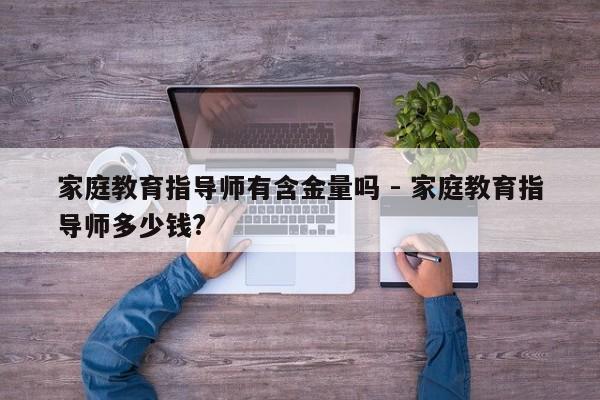 家庭教育指导师有含金量吗 - 家庭教育指导师多少钱?