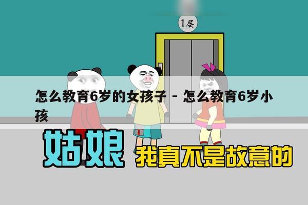 怎么教育6岁的女孩子 - 怎么教育6岁小孩