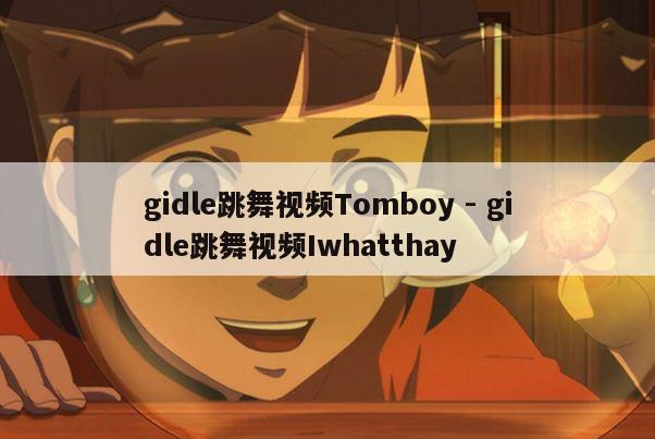 gidle跳舞视频Tomboy - gidle跳舞视频Iwhatthay