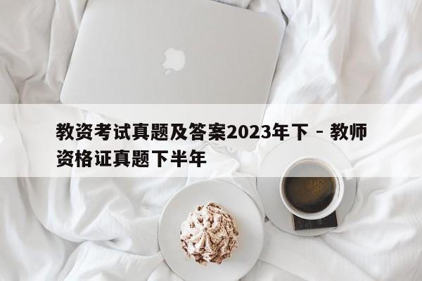 教资考试真题及答案2023年下 - 教师资格证真题下半年