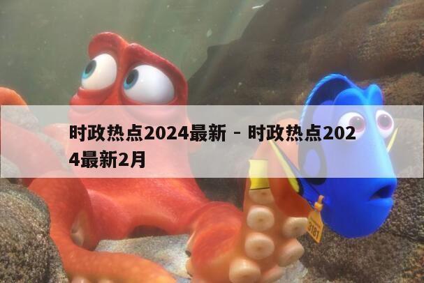 时政热点2024最新 - 时政热点2024最新2月