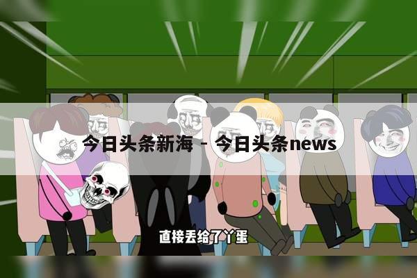 今日头条新海 - 今日头条news