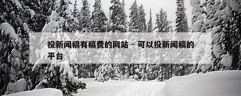 投新闻稿有稿费的网站 - 可以投新闻稿的平台