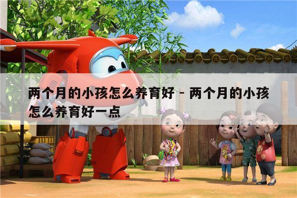 两个月的小孩怎么养育好 - 两个月的小孩怎么养育好一点