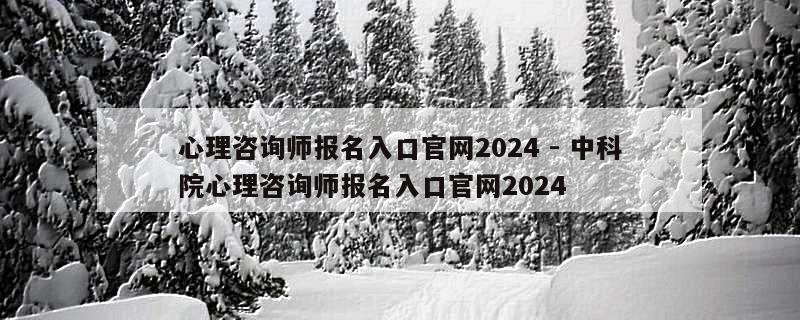 心理咨询师报名入口官网2024 - 中科院心理咨询师报名入口官网2024