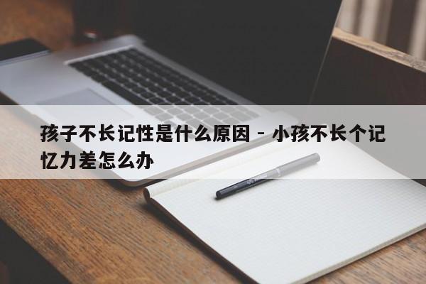 孩子不长记性是什么原因 - 小孩不长个记忆力差怎么办