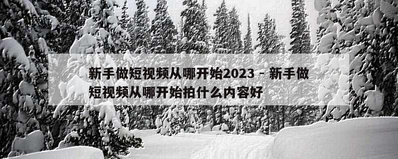 新手做短视频从哪开始2023 - 新手做短视频从哪开始拍什么内容好